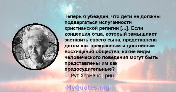 Теперь я убежден, что дети не должны подвергаться испуганности христианской религии [...]. Если концепция отца, который замышляет заставить своего сына, представлена ​​детям как прекрасным и достойным восхищения