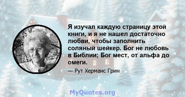 Я изучал каждую страницу этой книги, и я не нашел достаточно любви, чтобы заполнить соляный шейкер. Бог не любовь в Библии; Бог мест, от альфа до омеги.