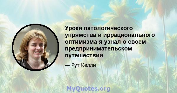 Уроки патологического упрямства и иррационального оптимизма я узнал о своем предпринимательском путешествии