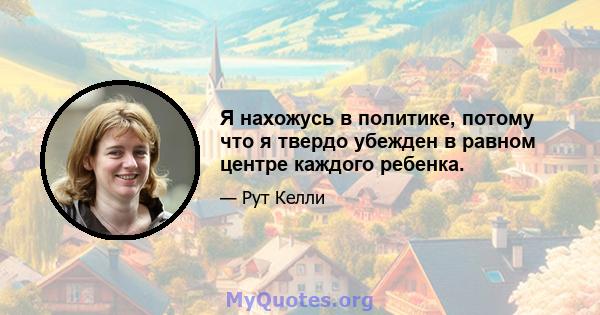 Я нахожусь в политике, потому что я твердо убежден в равном центре каждого ребенка.