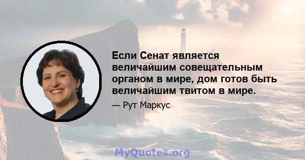 Если Сенат является величайшим совещательным органом в мире, дом готов быть величайшим твитом в мире.