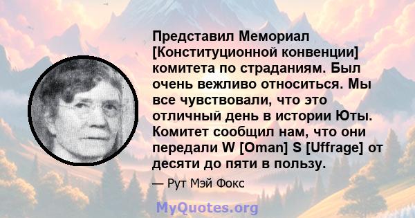 Представил Мемориал [Конституционной конвенции] комитета по страданиям. Был очень вежливо относиться. Мы все чувствовали, что это отличный день в истории Юты. Комитет сообщил нам, что они передали W [Oman] S [Uffrage]