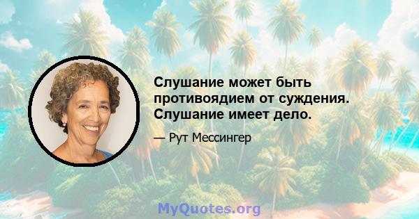 Слушание может быть противоядием от суждения. Слушание имеет дело.