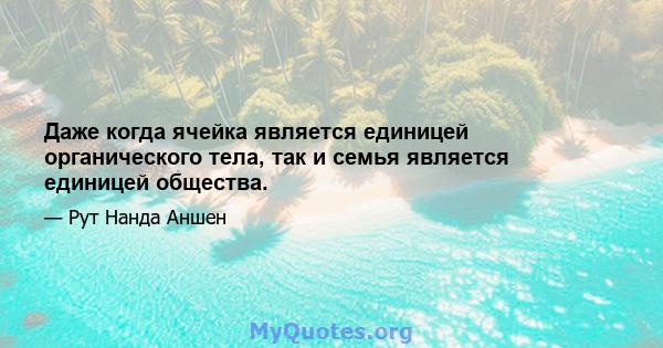 Даже когда ячейка является единицей органического тела, так и семья является единицей общества.