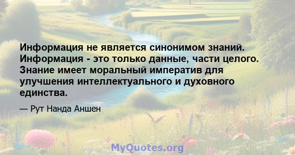 Информация не является синонимом знаний. Информация - это только данные, части целого. Знание имеет моральный императив для улучшения интеллектуального и духовного единства.