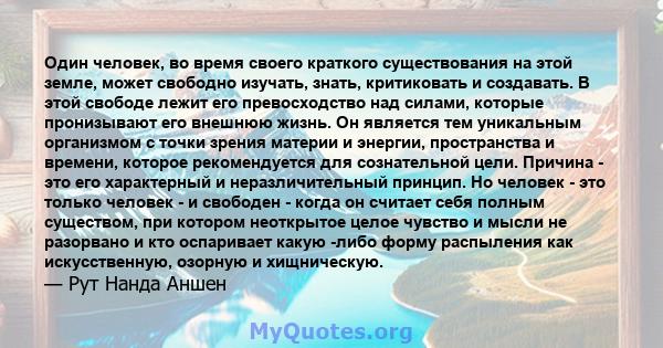 Один человек, во время своего краткого существования на этой земле, может свободно изучать, знать, критиковать и создавать. В этой свободе лежит его превосходство над силами, которые пронизывают его внешнюю жизнь. Он