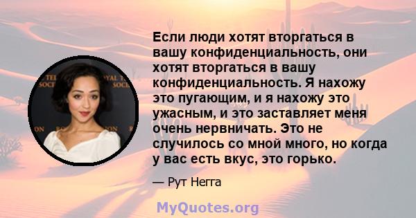 Если люди хотят вторгаться в вашу конфиденциальность, они хотят вторгаться в вашу конфиденциальность. Я нахожу это пугающим, и я нахожу это ужасным, и это заставляет меня очень нервничать. Это не случилось со мной