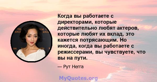 Когда вы работаете с директорами, которые действительно любят актеров, которые любят их вклад, это кажется потрясающим. Но иногда, когда вы работаете с режиссерами, вы чувствуете, что вы на пути.