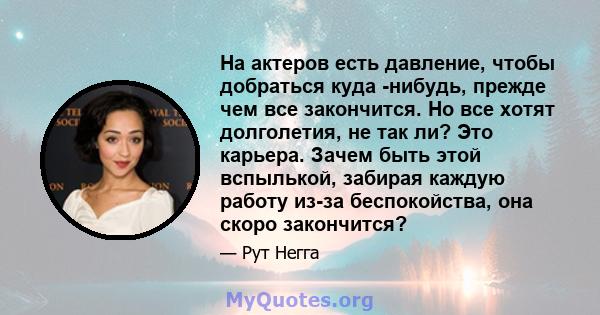 На актеров есть давление, чтобы добраться куда -нибудь, прежде чем все закончится. Но все хотят долголетия, не так ли? Это карьера. Зачем быть этой вспылькой, забирая каждую работу из-за беспокойства, она скоро