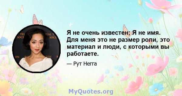 Я не очень известен; Я не имя. Для меня это не размер роли, это материал и люди, с которыми вы работаете.