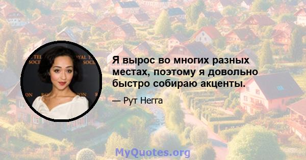 Я вырос во многих разных местах, поэтому я довольно быстро собираю акценты.