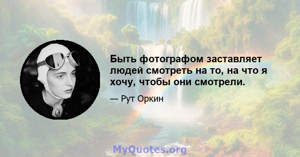 Быть фотографом заставляет людей смотреть на то, на что я хочу, чтобы они смотрели.