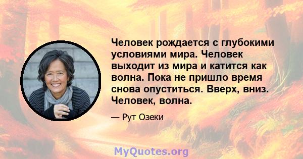 Человек рождается с глубокими условиями мира. Человек выходит из мира и катится как волна. Пока не пришло время снова опуститься. Вверх, вниз. Человек, волна.