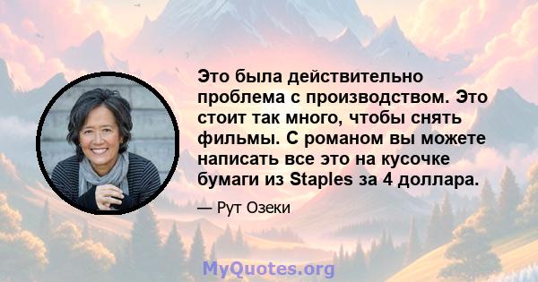 Это была действительно проблема с производством. Это стоит так много, чтобы снять фильмы. С романом вы можете написать все это на кусочке бумаги из Staples за 4 доллара.