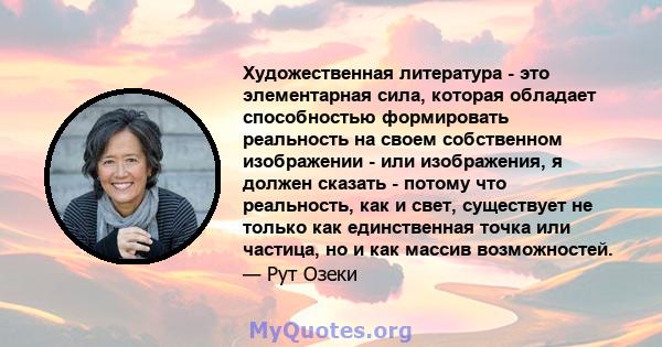 Художественная литература - это элементарная сила, которая обладает способностью формировать реальность на своем собственном изображении - или изображения, я должен сказать - потому что реальность, как и свет,