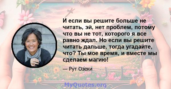 И если вы решите больше не читать, эй, нет проблем, потому что вы не тот, которого я все равно ждал. Но если вы решите читать дальше, тогда угадайте, что? Ты мое время, и вместе мы сделаем магию!