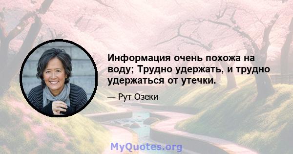 Информация очень похожа на воду; Трудно удержать, и трудно удержаться от утечки.