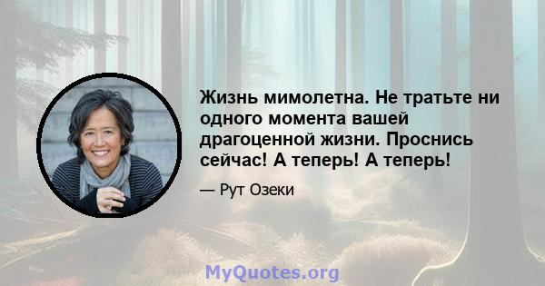 Жизнь мимолетна. Не тратьте ни одного момента вашей драгоценной жизни. Проснись сейчас! А теперь! А теперь!