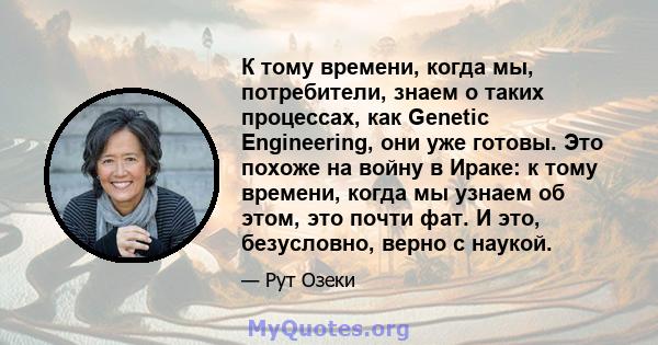 К тому времени, когда мы, потребители, знаем о таких процессах, как Genetic Engineering, они уже готовы. Это похоже на войну в Ираке: к тому времени, когда мы узнаем об этом, это почти фат. И это, безусловно, верно с