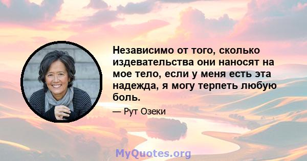 Независимо от того, сколько издевательства они наносят на мое тело, если у меня есть эта надежда, я могу терпеть любую боль.