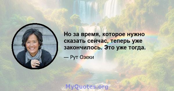 Но за время, которое нужно сказать сейчас, теперь уже закончилось. Это уже тогда.