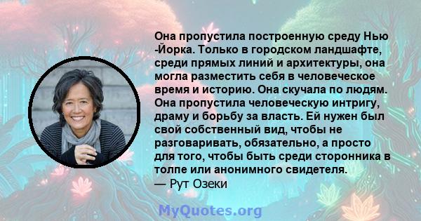 Она пропустила построенную среду Нью -Йорка. Только в городском ландшафте, среди прямых линий и архитектуры, она могла разместить себя в человеческое время и историю. Она скучала по людям. Она пропустила человеческую