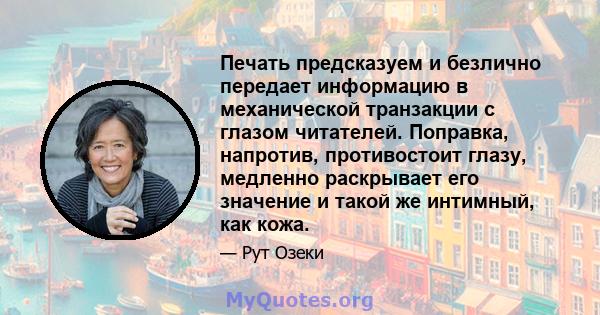 Печать предсказуем и безлично передает информацию в механической транзакции с глазом читателей. Поправка, напротив, противостоит глазу, медленно раскрывает его значение и такой же интимный, как кожа.