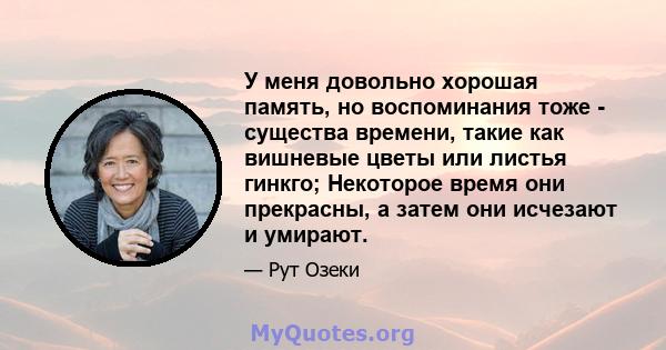 У меня довольно хорошая память, но воспоминания тоже - существа времени, такие как вишневые цветы или листья гинкго; Некоторое время они прекрасны, а затем они исчезают и умирают.