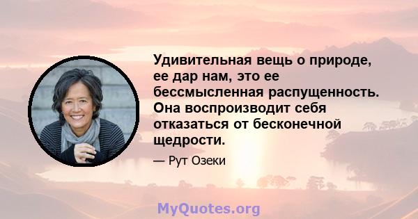 Удивительная вещь о природе, ее дар нам, это ее бессмысленная распущенность. Она воспроизводит себя отказаться от бесконечной щедрости.