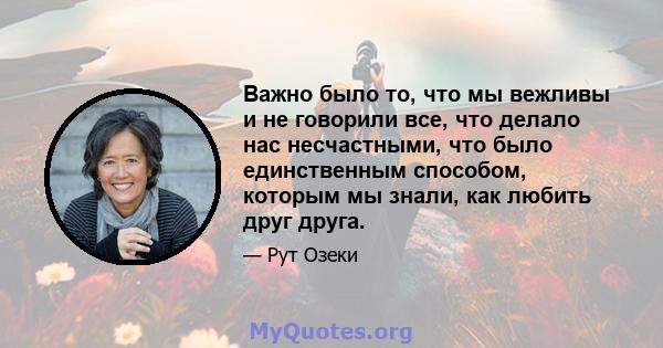 Важно было то, что мы вежливы и не говорили все, что делало нас несчастными, что было единственным способом, которым мы знали, как любить друг друга.