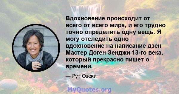 Вдохновение происходит от всего от всего мира, и его трудно точно определить одну вещь. Я могу отследить одно вдохновение на написание дзен Мастер Доген Зенджи 13-го века, который прекрасно пишет о времени.