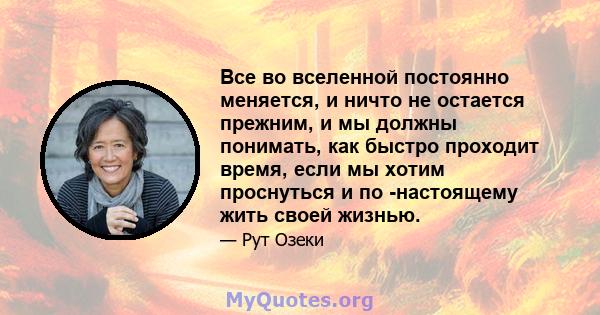 Все во вселенной постоянно меняется, и ничто не остается прежним, и мы должны понимать, как быстро проходит время, если мы хотим проснуться и по -настоящему жить своей жизнью.