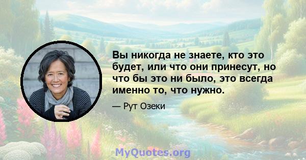 Вы никогда не знаете, кто это будет, или что они принесут, но что бы это ни было, это всегда именно то, что нужно.