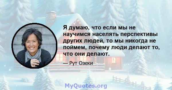 Я думаю, что если мы не научимся населять перспективы других людей, то мы никогда не поймем, почему люди делают то, что они делают.