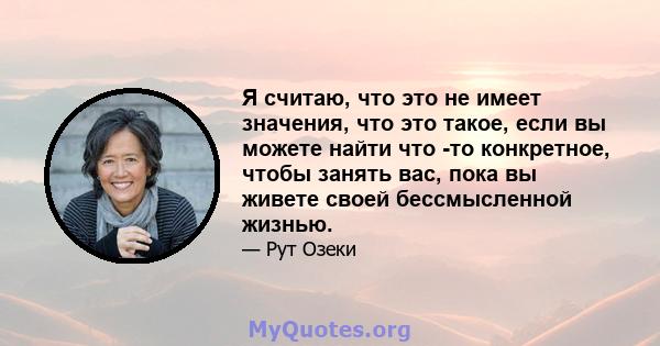 Я считаю, что это не имеет значения, что это такое, если вы можете найти что -то конкретное, чтобы занять вас, пока вы живете своей бессмысленной жизнью.