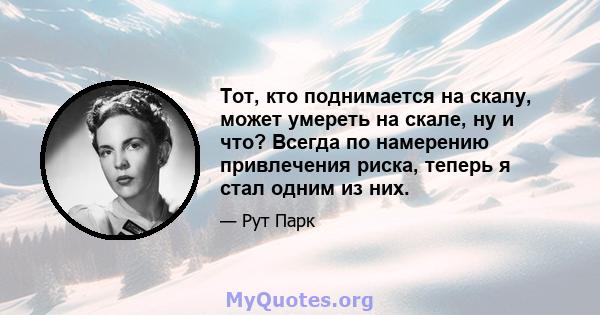 Тот, кто поднимается на скалу, может умереть на скале, ну и что? Всегда по намерению привлечения риска, теперь я стал одним из них.