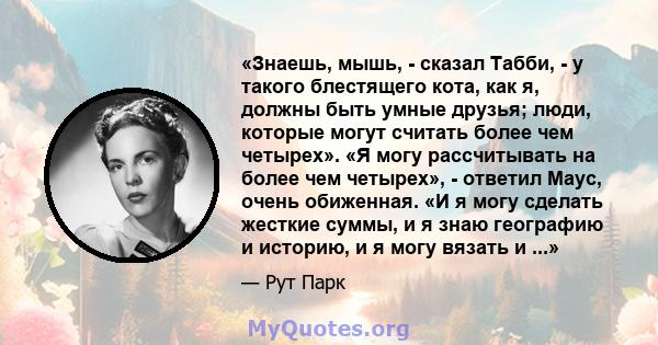 «Знаешь, мышь, - сказал Табби, - у такого блестящего кота, как я, должны быть умные друзья; люди, которые могут считать более чем четырех». «Я могу рассчитывать на более чем четырех», - ответил Маус, очень обиженная. «И 