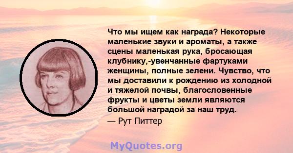 Что мы ищем как награда? Некоторые маленькие звуки и ароматы, а также сцены маленькая рука, бросающая клубнику,-увенчанные фартуками женщины, полные зелени. Чувство, что мы доставили к рождению из холодной и тяжелой