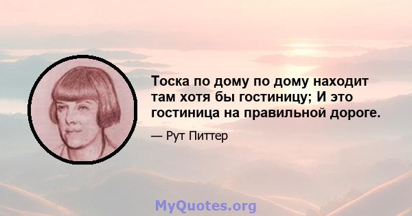 Тоска по дому по дому находит там хотя бы гостиницу; И это гостиница на правильной дороге.