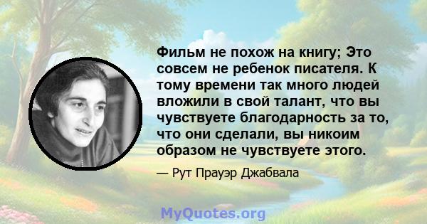 Фильм не похож на книгу; Это совсем не ребенок писателя. К тому времени так много людей вложили в свой талант, что вы чувствуете благодарность за то, что они сделали, вы никоим образом не чувствуете этого.