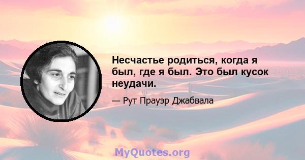 Несчастье родиться, когда я был, где я был. Это был кусок неудачи.