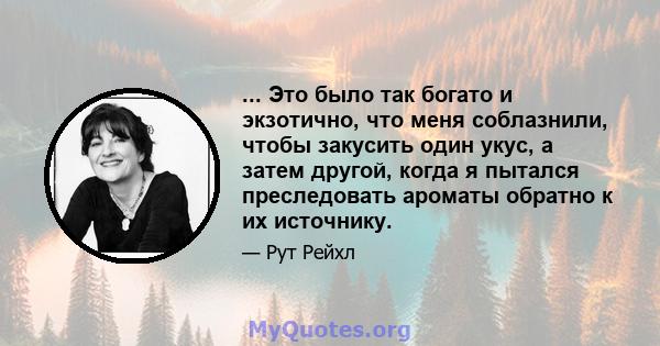 ... Это было так богато и экзотично, что меня соблазнили, чтобы закусить один укус, а затем другой, когда я пытался преследовать ароматы обратно к их источнику.