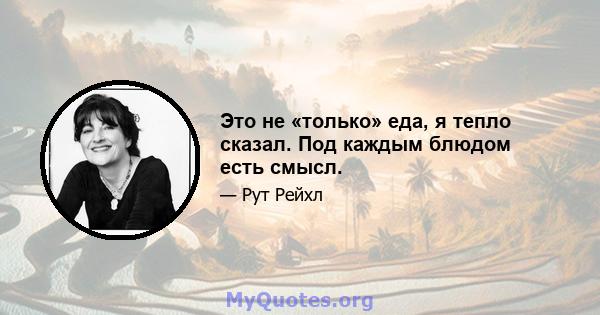 Это не «только» еда, я тепло сказал. Под каждым блюдом есть смысл.