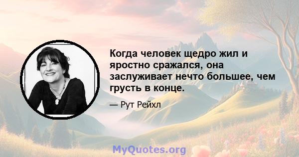 Когда человек щедро жил и яростно сражался, она заслуживает нечто большее, чем грусть в конце.