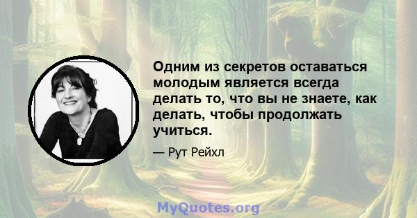 Одним из секретов оставаться молодым является всегда делать то, что вы не знаете, как делать, чтобы продолжать учиться.