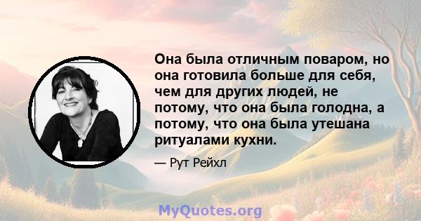 Она была отличным поваром, но она готовила больше для себя, чем для других людей, не потому, что она была голодна, а потому, что она была утешана ритуалами кухни.