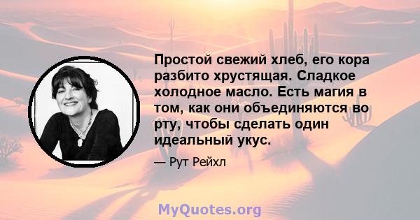 Простой свежий хлеб, его кора разбито хрустящая. Сладкое холодное масло. Есть магия в том, как они объединяются во рту, чтобы сделать один идеальный укус.