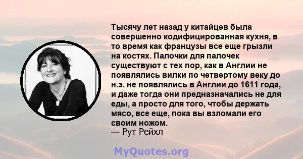 Тысячу лет назад у китайцев была совершенно кодифицированная кухня, в то время как французы все еще грызли на костях. Палочки для палочек существуют с тех пор, как в Англии не появлялись вилки по четвертому веку до н.э. 