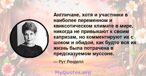 Англичане, хотя и участники в наиболее переменном и квиксотическом климате в мире, никогда не привыкают к своим капризам, но комментируют их с шоком и обидой, как будто вся их жизнь была потрачена в предсказуемом