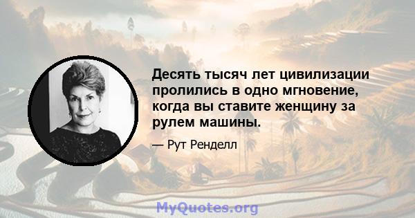 Десять тысяч лет цивилизации пролились в одно мгновение, когда вы ставите женщину за рулем машины.